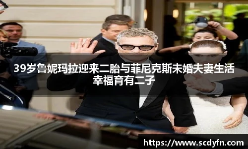 壹号娱乐39岁鲁妮玛拉迎来二胎与菲尼克斯未婚夫妻生活幸福育有二子