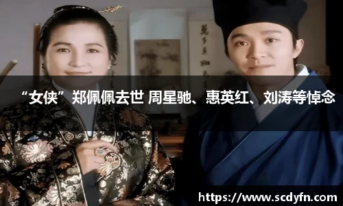 壹号娱乐“女侠”郑佩佩去世 周星驰、惠英红、刘涛等悼念